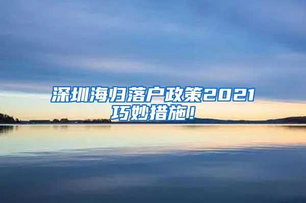 深圳海歸落戶政策2021巧妙措施！