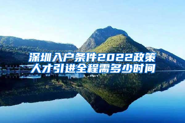 深圳入戶條件2022政策人才引進(jìn)全程需多少時間