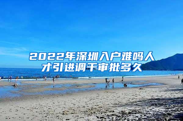 2022年深圳入戶難嗎人才引進調干審批多久