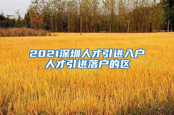 2021深圳人才引進(jìn)入戶人才引進(jìn)落戶的區(qū)