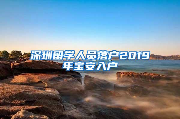 深圳留學(xué)人員落戶2019年寶安入戶