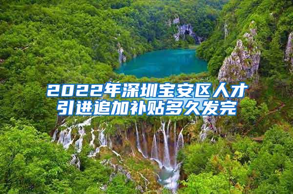 2022年深圳寶安區(qū)人才引進追加補貼多久發(fā)完