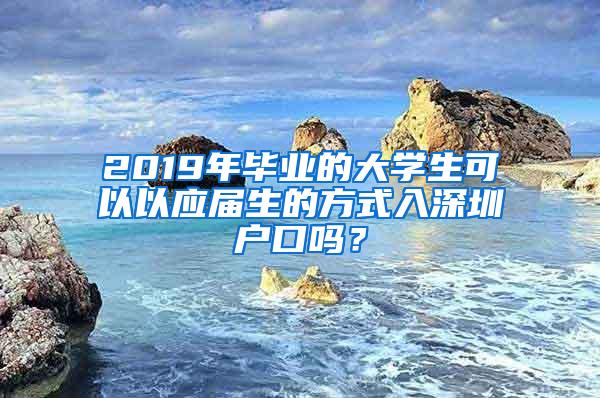 2019年畢業(yè)的大學(xué)生可以以應(yīng)屆生的方式入深圳戶口嗎？