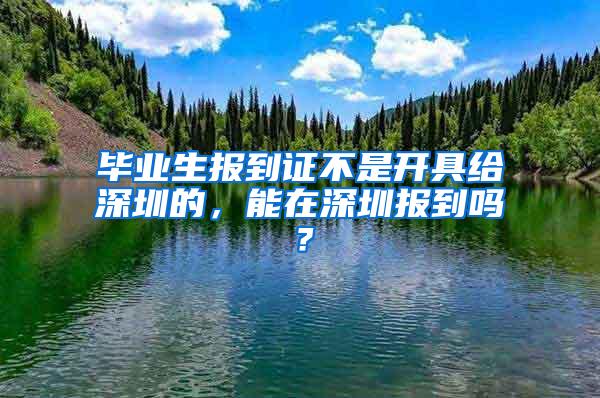 畢業(yè)生報(bào)到證不是開具給深圳的，能在深圳報(bào)到嗎？