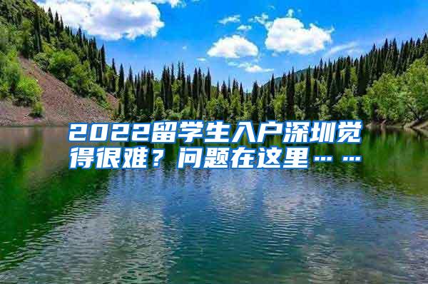 2022留學(xué)生入戶深圳覺得很難？問題在這里……