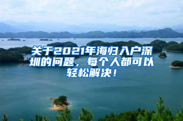 關于2021年海歸入戶深圳的問題，每個人都可以輕松解決！