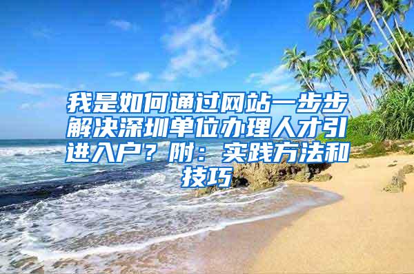 我是如何通過網(wǎng)站一步步解決深圳單位辦理人才引進(jìn)入戶？附：實(shí)踐方法和技巧