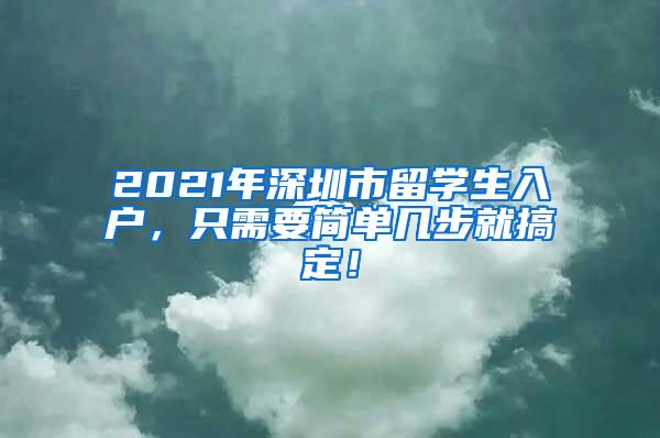 2021年深圳市留學(xué)生入戶，只需要簡單幾步就搞定！