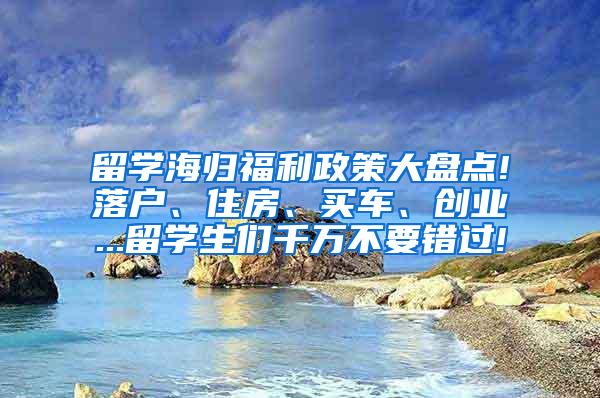 留學海歸福利政策大盤點!落戶、住房、買車、創(chuàng)業(yè)...留學生們千萬不要錯過!