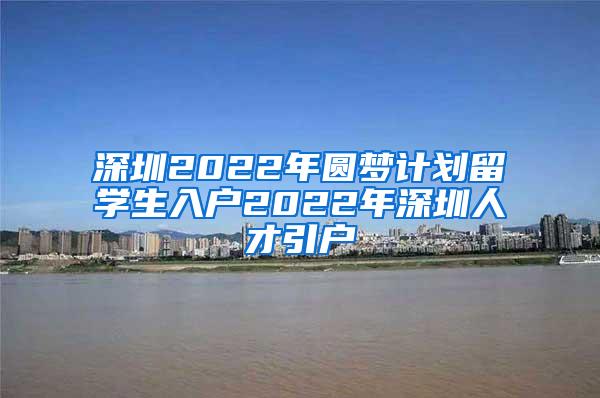 深圳2022年圓夢計劃留學(xué)生入戶2022年深圳人才引戶