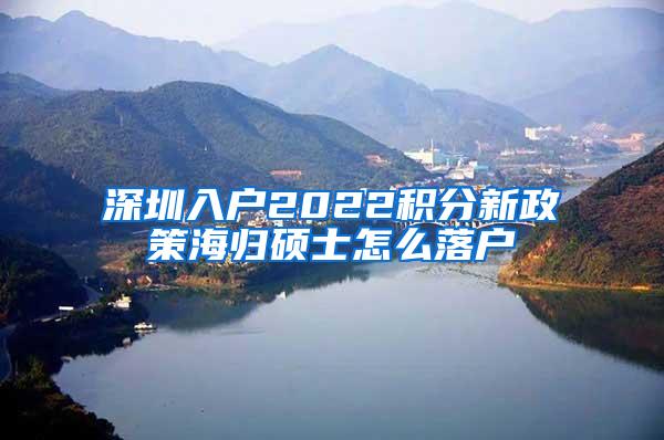 深圳入戶2022積分新政策海歸碩士怎么落戶