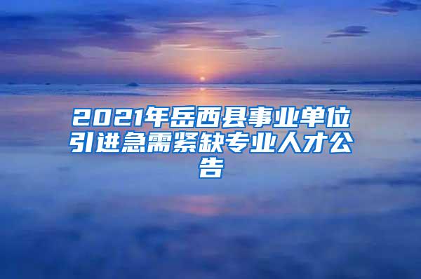 2021年岳西縣事業(yè)單位引進急需緊缺專業(yè)人才公告