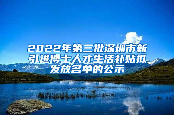 2022年第三批深圳市新引進(jìn)博士人才生活補(bǔ)貼擬發(fā)放名單的公示