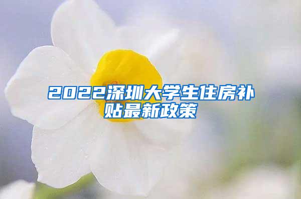 2022深圳大學(xué)生住房補(bǔ)貼最新政策