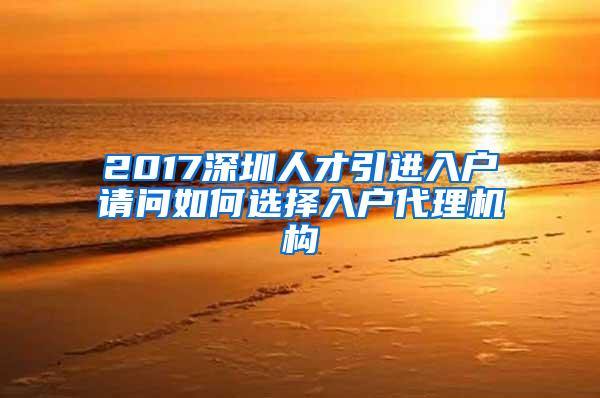 2017深圳人才引進入戶請問如何選擇入戶代理機構(gòu)