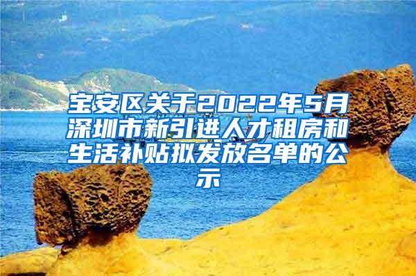 寶安區(qū)關(guān)于2022年5月深圳市新引進(jìn)人才租房和生活補(bǔ)貼擬發(fā)放名單的公示