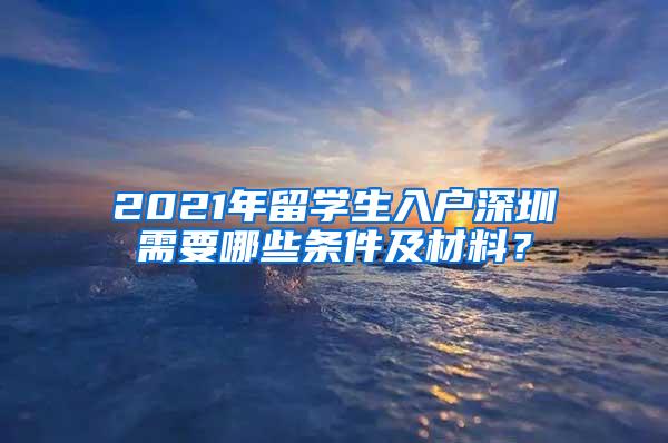 2021年留學(xué)生入戶深圳需要哪些條件及材料？