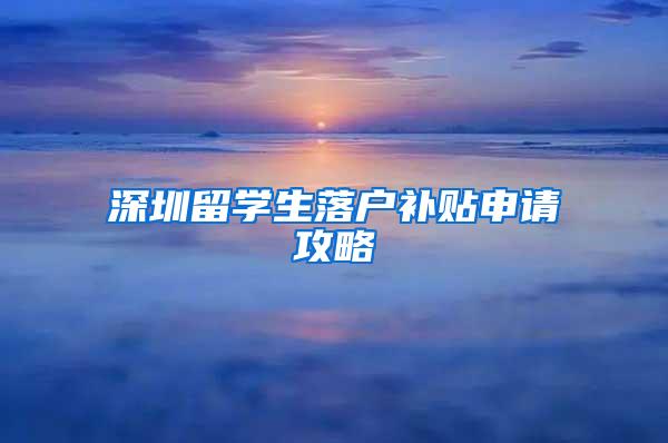 深圳留學(xué)生落戶補(bǔ)貼申請攻略