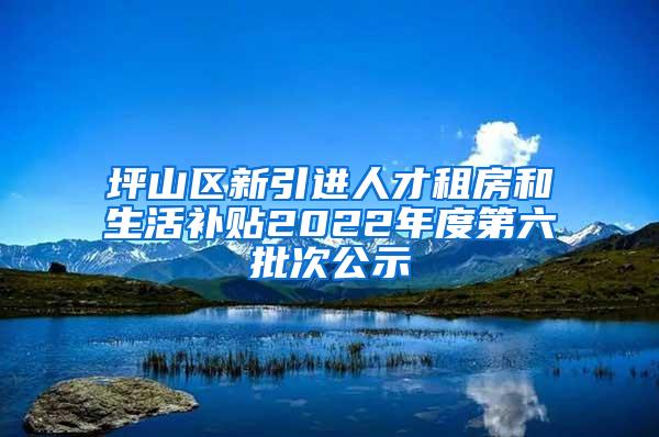 坪山區(qū)新引進人才租房和生活補貼2022年度第六批次公示