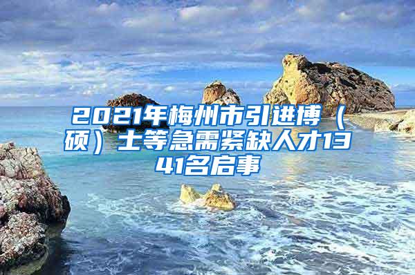 2021年梅州市引進(jìn)博（碩）士等急需緊缺人才1341名啟事