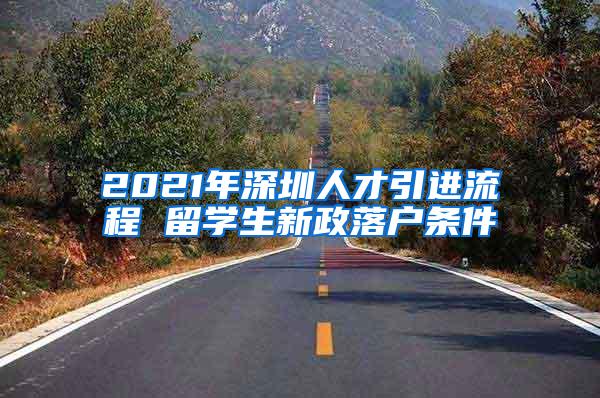 2021年深圳人才引進流程 留學(xué)生新政落戶條件