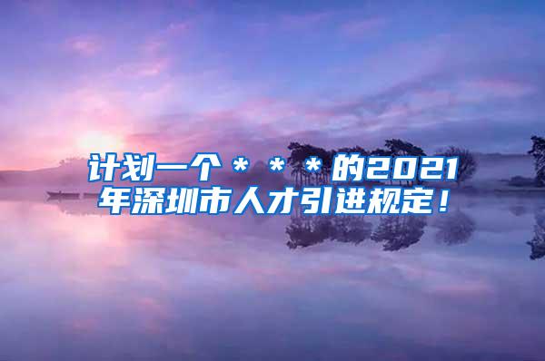 計劃一個＊＊＊的2021年深圳市人才引進(jìn)規(guī)定！