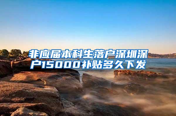 非應(yīng)屆本科生落戶深圳深戶15000補(bǔ)貼多久下發(fā)