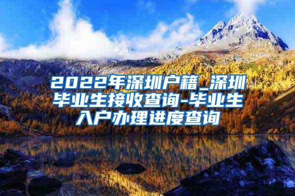 2022年深圳戶籍_深圳畢業(yè)生接收查詢-畢業(yè)生入戶辦理進(jìn)度查詢