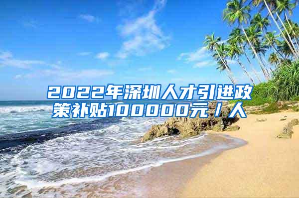 2022年深圳人才引進(jìn)政策補(bǔ)貼100000元／人