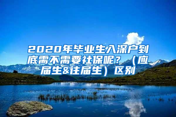 2020年畢業(yè)生入深戶到底需不需要社保呢？（應(yīng)屆生&往屆生）區(qū)別