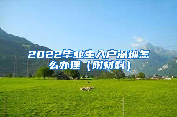 2022畢業(yè)生入戶深圳怎么辦理（附材料）