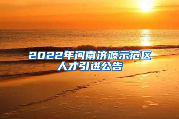 2022年河南濟(jì)源示范區(qū)人才引進(jìn)公告