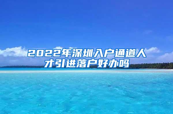 2022年深圳入戶通道人才引進落戶好辦嗎