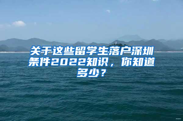 關(guān)于這些留學(xué)生落戶深圳條件2022知識(shí)，你知道多少？