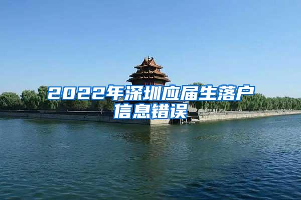 2022年深圳應(yīng)屆生落戶信息錯誤