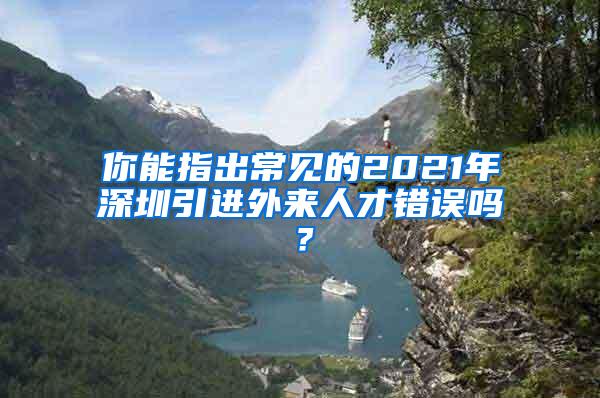 你能指出常見的2021年深圳引進(jìn)外來人才錯誤嗎？