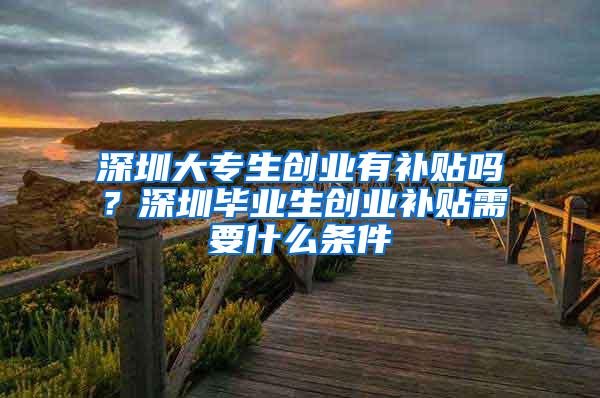 深圳大專生創(chuàng)業(yè)有補貼嗎？深圳畢業(yè)生創(chuàng)業(yè)補貼需要什么條件