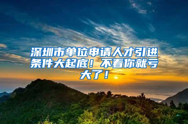 深圳市單位申請(qǐng)人才引進(jìn)條件大起底！不看你就虧大了！