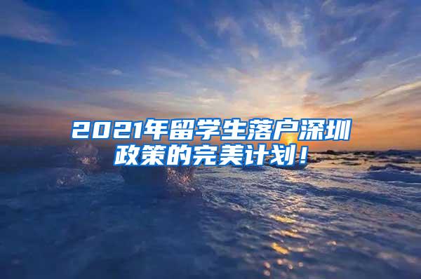 2021年留學(xué)生落戶深圳政策的完美計(jì)劃！