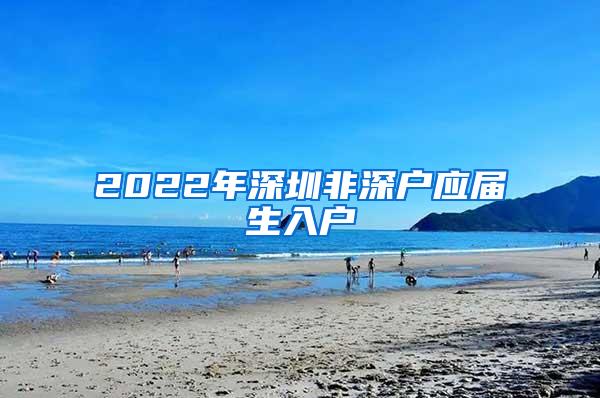 2022年深圳非深戶(hù)應(yīng)屆生入戶(hù)