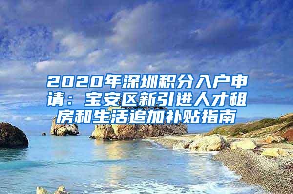 2020年深圳積分入戶申請(qǐng)：寶安區(qū)新引進(jìn)人才租房和生活追加補(bǔ)貼指南