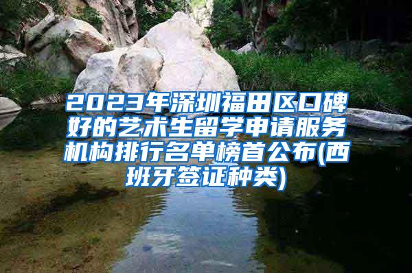 2023年深圳福田區(qū)口碑好的藝術(shù)生留學(xué)申請(qǐng)服務(wù)機(jī)構(gòu)排行名單榜首公布(西班牙簽證種類(lèi))