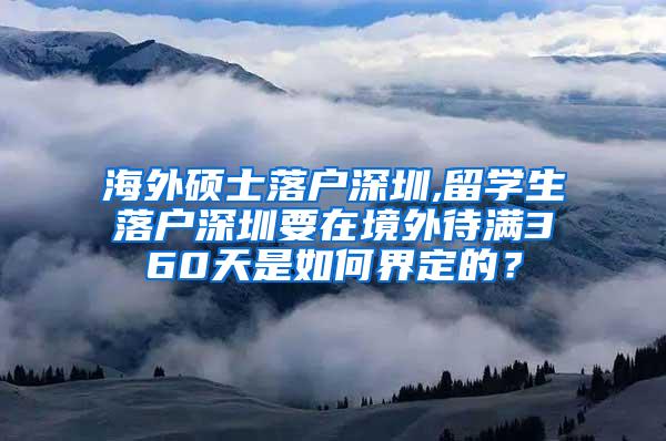 海外碩士落戶深圳,留學生落戶深圳要在境外待滿360天是如何界定的？