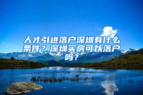 人才引進(jìn)落戶深圳有什么條件？深圳買房可以落戶嗎？