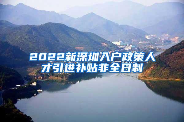 2022新深圳入戶政策人才引進(jìn)補(bǔ)貼非全日制