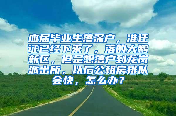 應(yīng)屆畢業(yè)生落深戶，準(zhǔn)遷證已經(jīng)下來了，落的大鵬新區(qū)，但是想落戶到龍崗派出所，以后公租房排隊(duì)會快，怎么辦？