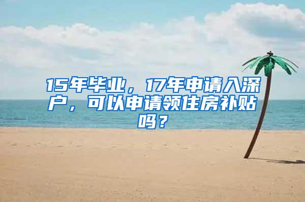 15年畢業(yè)，17年申請(qǐng)入深戶，可以申請(qǐng)領(lǐng)住房補(bǔ)貼嗎？