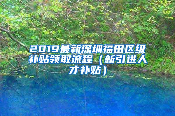 2019最新深圳福田區(qū)級補貼領(lǐng)取流程（新引進人才補貼）