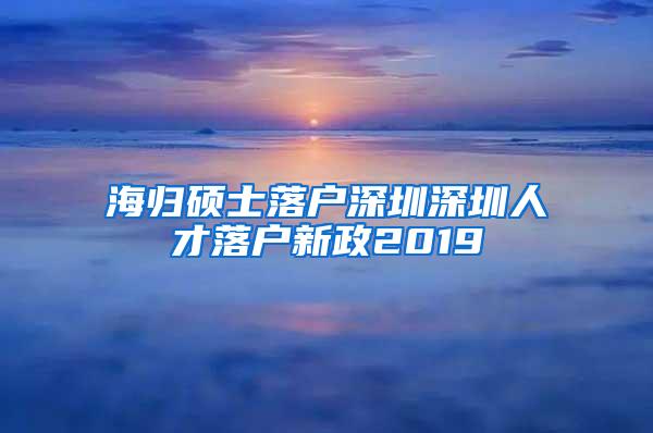 海歸碩士落戶深圳深圳人才落戶新政2019