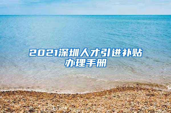 2021深圳人才引進補貼辦理手冊